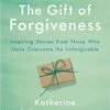 Gift Of Forgiveness: Inspiring Stories From Those Who Have Overcome The Unfo