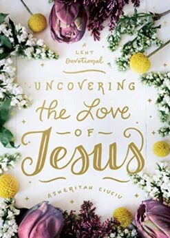 Uncovering The Love Of Jesus: A Lent Devotional